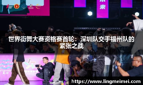 世界街舞大赛资格赛首轮：深圳队交手福州队的紧张之战