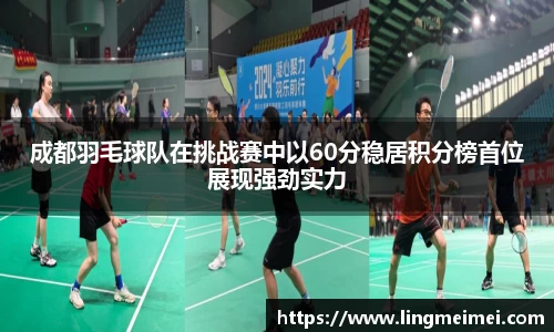 成都羽毛球队在挑战赛中以60分稳居积分榜首位展现强劲实力