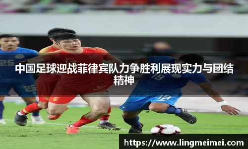 中国足球迎战菲律宾队力争胜利展现实力与团结精神
