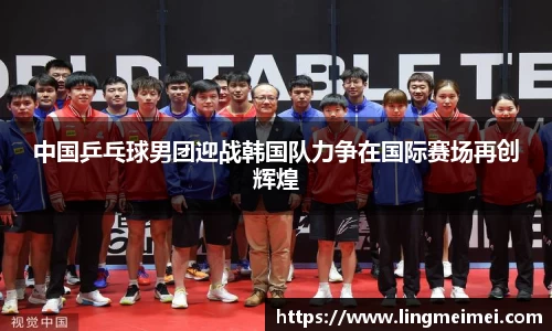 中国乒乓球男团迎战韩国队力争在国际赛场再创辉煌
