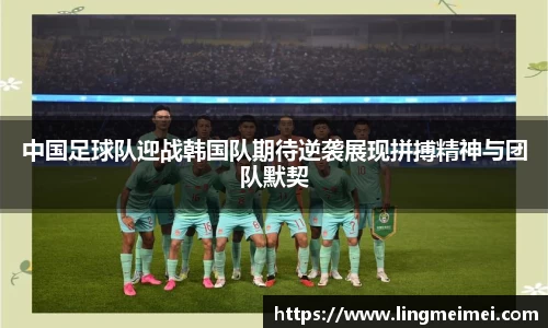 中国足球队迎战韩国队期待逆袭展现拼搏精神与团队默契